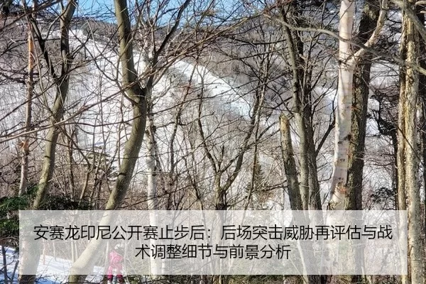 安赛龙印尼公开赛止步后：后场突击威胁再评估与战术调整细节与前景分析