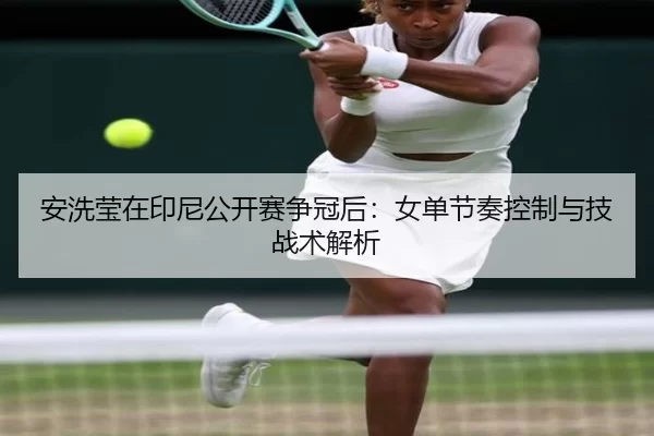 安洗莹在印尼公开赛争冠后：女单节奏控制与技战术解析