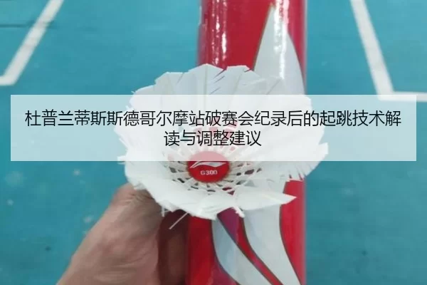 杜普兰蒂斯斯德哥尔摩站破赛会纪录后的起跳技术解读与调整建议