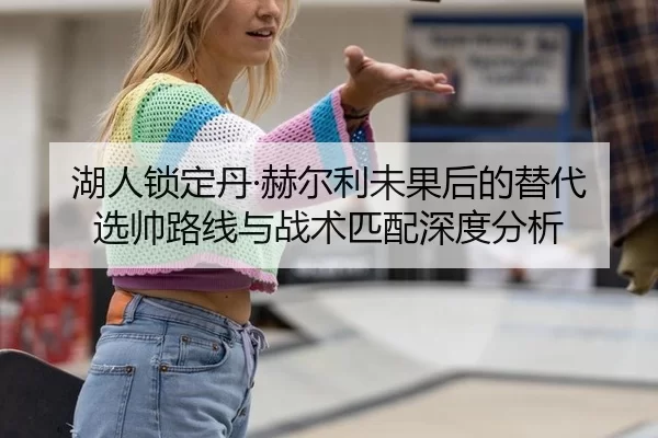 湖人锁定丹·赫尔利未果后的替代选帅路线与战术匹配深度分析