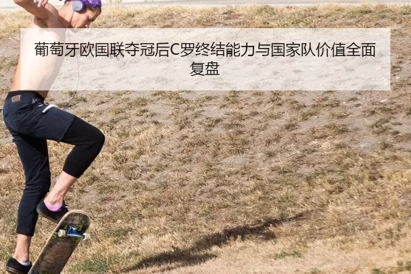 葡萄牙欧国联夺冠后C罗终结能力与国家队价值全面复盘