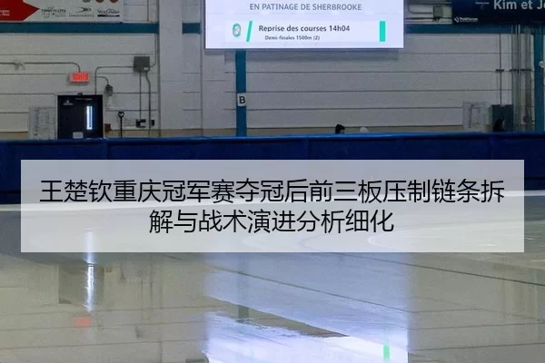 王楚钦重庆冠军赛夺冠后前三板压制链条拆解与战术演进分析细化