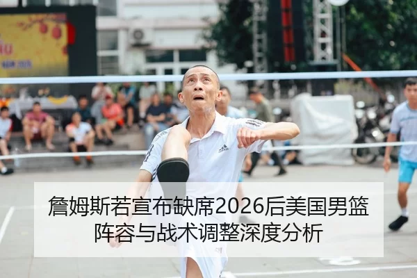 詹姆斯若宣布缺席2026后美国男篮阵容与战术调整深度分析