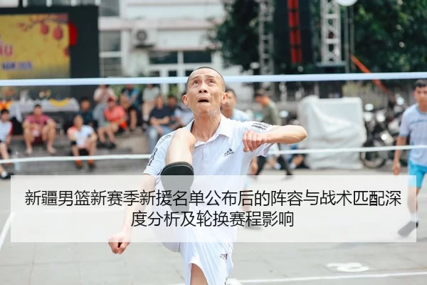 新疆男篮新赛季新援名单公布后的阵容与战术匹配深度分析及轮换赛程影响