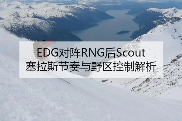 EDG对阵RNG后Scout塞拉斯节奏与野区控制解析
