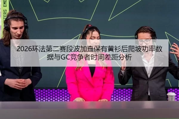 2026环法第二赛段波加查保有黄衫后爬坡功率数据与GC竞争者时间差距分析