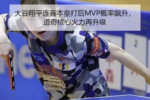 大谷翔平连轰本垒打后MVP概率飙升，道奇核心火力再升级