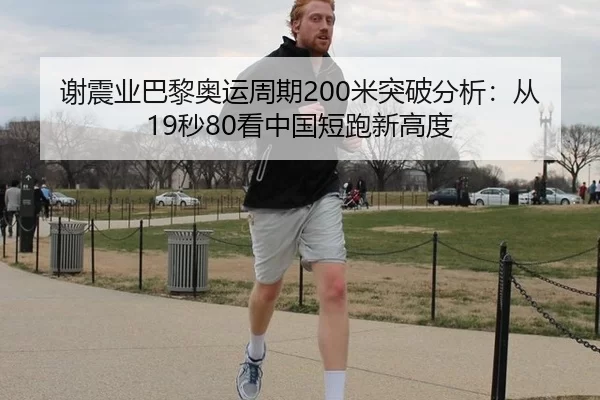 谢震业巴黎奥运周期200米突破分析：从19秒80看中国短跑新高度