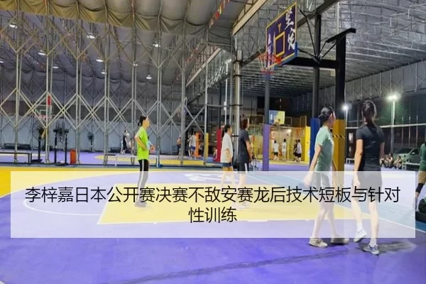 李梓嘉日本公开赛决赛不敌安赛龙后技术短板与针对性训练