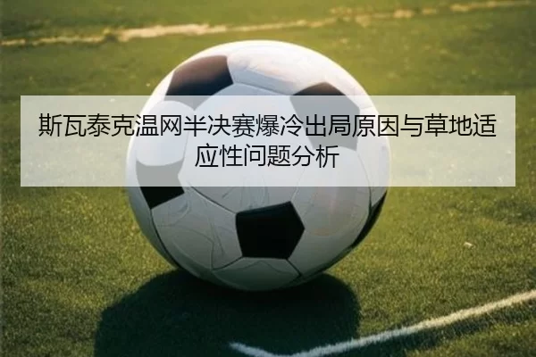 斯瓦泰克温网半决赛爆冷出局原因与草地适应性问题分析