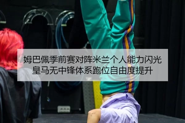 姆巴佩季前赛对阵米兰个人能力闪光 皇马无中锋体系跑位自由度提升